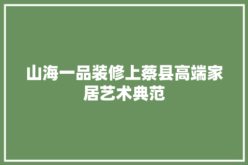 山海一品装修上蔡县高端家居艺术典范