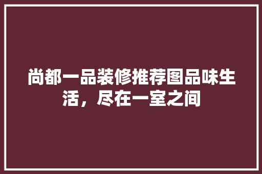 尚都一品装修推荐图品味生活，尽在一室之间