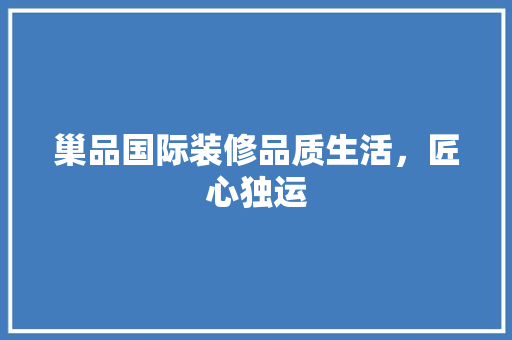 巢品国际装修品质生活，匠心独运