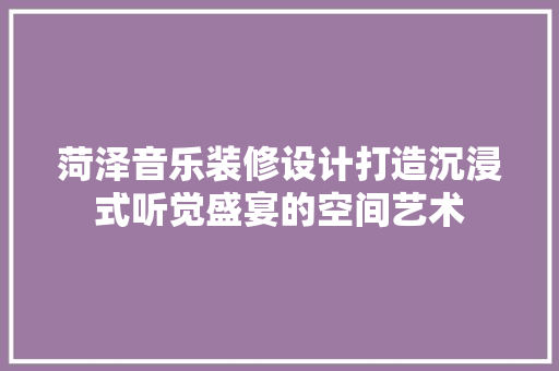 菏泽音乐装修设计打造沉浸式听觉盛宴的空间艺术