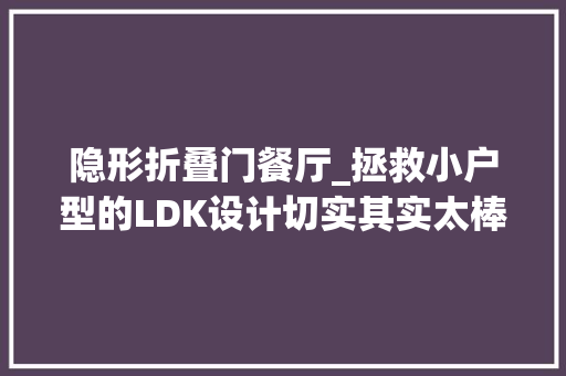 隐形折叠门餐厅_拯救小户型的LDK设计切实其实太棒了聊聊客餐厨一体的利弊