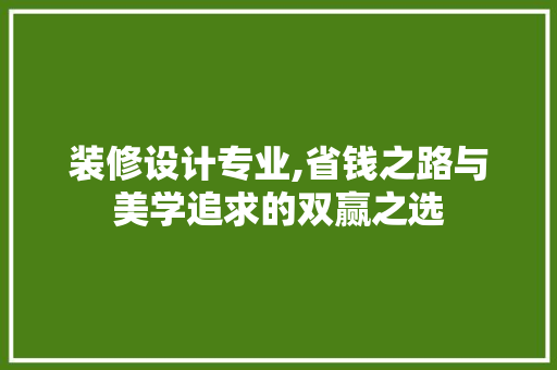 装修设计专业,省钱之路与美学追求的双赢之选