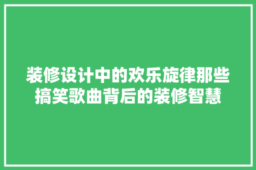 装修设计中的欢乐旋律那些搞笑歌曲背后的装修智慧
