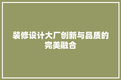 装修设计大厂创新与品质的完美融合