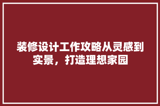 装修设计工作攻略从灵感到实景，打造理想家园