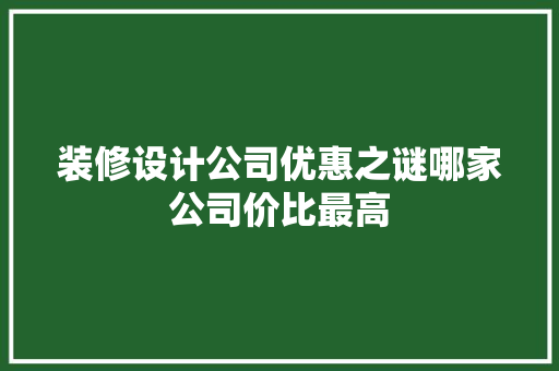 装修设计公司优惠之谜哪家公司价比最高