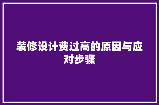 装修设计费过高的原因与应对步骤