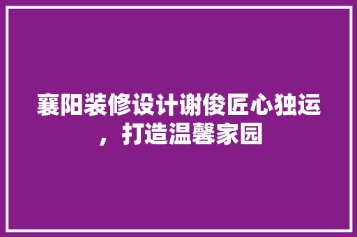 襄阳装修设计谢俊匠心独运，打造温馨家园