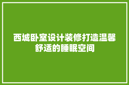 西城卧室设计装修打造温馨舒适的睡眠空间