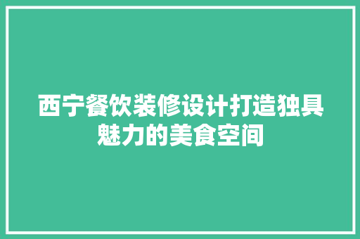 西宁餐饮装修设计打造独具魅力的美食空间