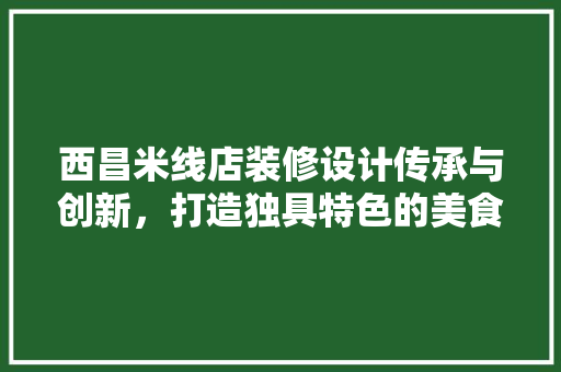 西昌米线店装修设计传承与创新，打造独具特色的美食空间