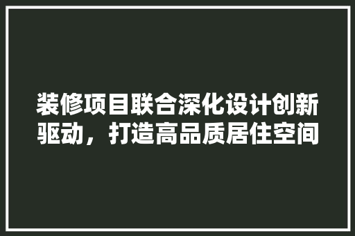 装修项目联合深化设计创新驱动，打造高品质居住空间