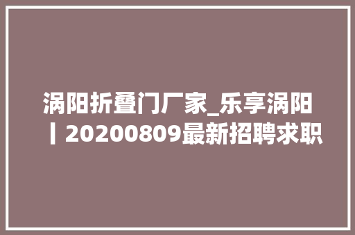 涡阳折叠门厂家_乐享涡阳丨20200809最新招聘求职二手交易房屋信息
