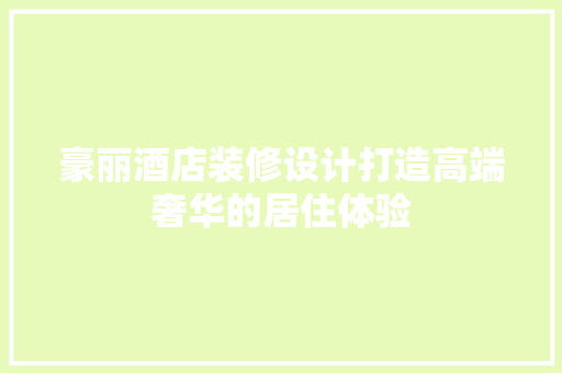 豪丽酒店装修设计打造高端奢华的居住体验
