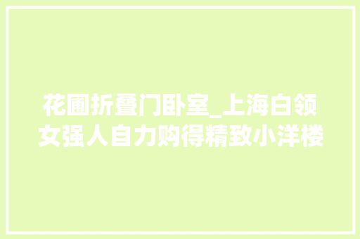 花圃折叠门卧室_上海白领女强人自力购得精致小洋楼将绿意盎然的庭院变为私密卧室