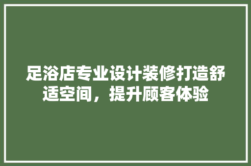 足浴店专业设计装修打造舒适空间，提升顾客体验