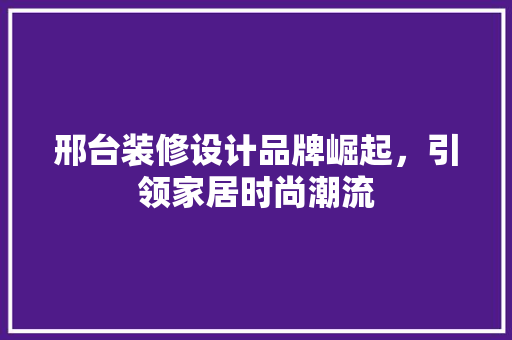 邢台装修设计品牌崛起，引领家居时尚潮流