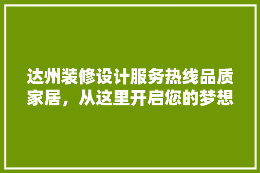 达州装修设计服务热线品质家居，从这里开启您的梦想之门