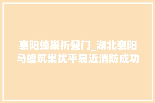 襄阳蜂巢折叠门_湖北襄阳马蜂筑巢扰平易近消防成功处置多起马蜂窝