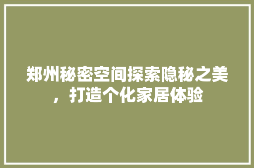 郑州秘密空间探索隐秘之美，打造个化家居体验