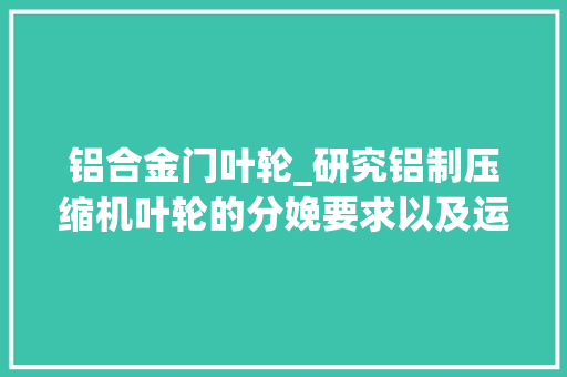 铝合金门叶轮_研究铝制压缩机叶轮的分娩要求以及运用价值