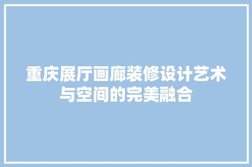 重庆展厅画廊装修设计艺术与空间的完美融合