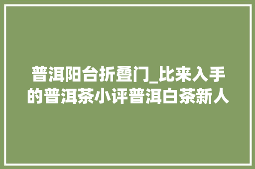 普洱阳台折叠门_比来入手的普洱茶小评普洱白茶新人入门的经验分享