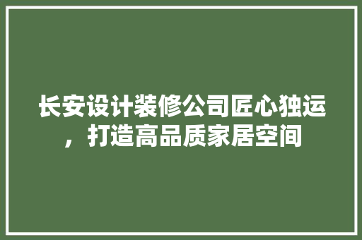 长安设计装修公司匠心独运，打造高品质家居空间