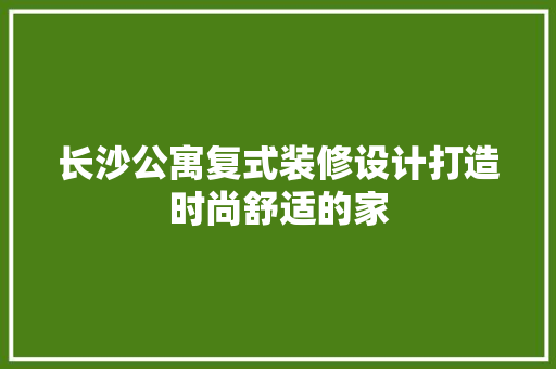 长沙公寓复式装修设计打造时尚舒适的家