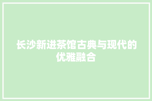 长沙新进茶馆古典与现代的优雅融合