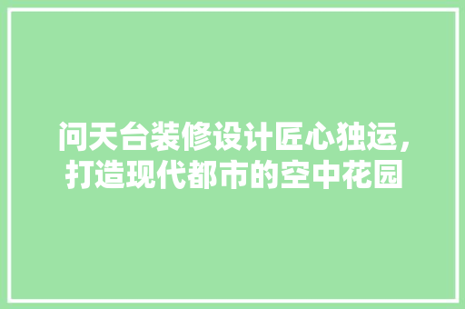 问天台装修设计匠心独运，打造现代都市的空中花园