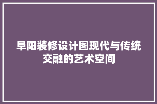 阜阳装修设计图现代与传统交融的艺术空间