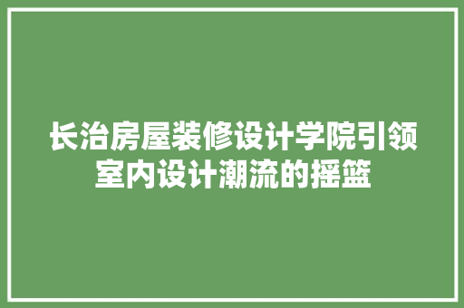 长治房屋装修设计学院引领室内设计潮流的摇篮