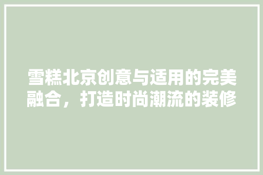 雪糕北京创意与适用的完美融合，打造时尚潮流的装修设计