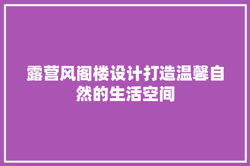 露营风阁楼设计打造温馨自然的生活空间