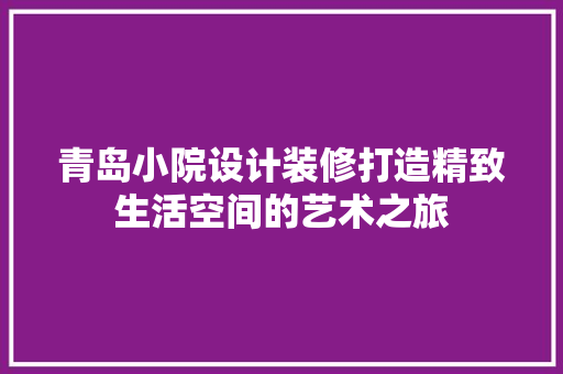 青岛小院设计装修打造精致生活空间的艺术之旅