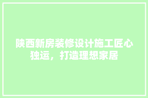 陕西新房装修设计施工匠心独运，打造理想家居