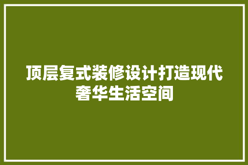 顶层复式装修设计打造现代奢华生活空间