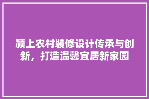 颍上农村装修设计传承与创新，打造温馨宜居新家园