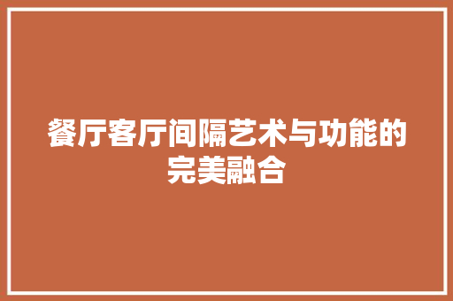 餐厅客厅间隔艺术与功能的完美融合