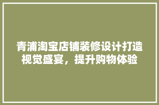 青浦淘宝店铺装修设计打造视觉盛宴，提升购物体验