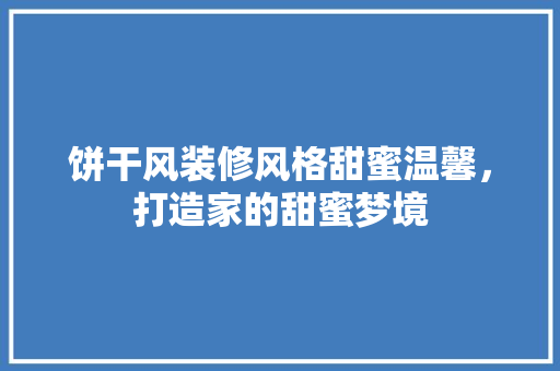 饼干风装修风格甜蜜温馨，打造家的甜蜜梦境