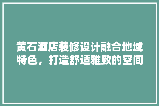 黄石酒店装修设计融合地域特色，打造舒适雅致的空间体验
