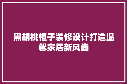 黑胡桃柜子装修设计打造温馨家居新风尚