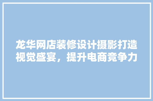龙华网店装修设计摄影打造视觉盛宴，提升电商竞争力