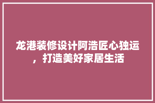 龙港装修设计阿浩匠心独运，打造美好家居生活