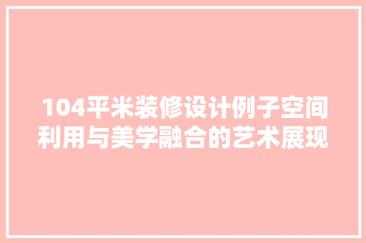 104平米装修设计例子空间利用与美学融合的艺术展现