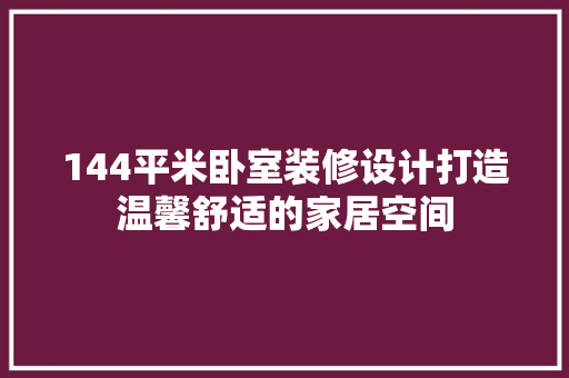 144平米卧室装修设计打造温馨舒适的家居空间
