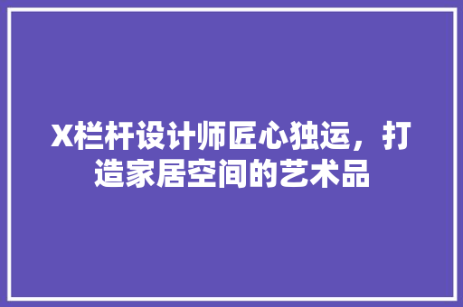 X栏杆设计师匠心独运，打造家居空间的艺术品