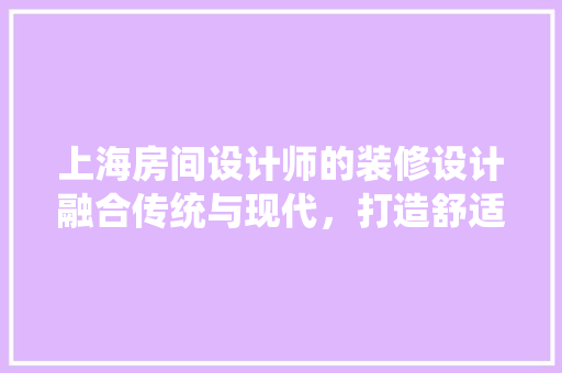 上海房间设计师的装修设计融合传统与现代，打造舒适宜居空间